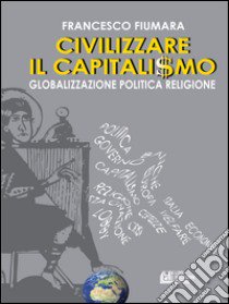 Civilizzare il capitalismo. Globalizzazione politica religione libro di Fiumara Francesco