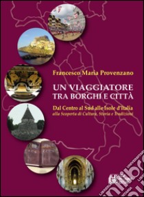 Un viaggiatore tra borghi e città. Dal Centro al Sud alle Isole d'Italia alla scoperta di cultura, storia e tradizioni libro di Provenzano Francesco Maria