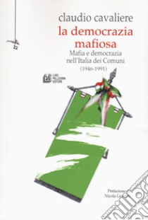 La democrazia mafiosa. Mafia e democrazia nell'Italia dei comuni (1946-1991) libro di Cavaliere Claudio