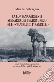 La lontana Girgenti scenario del teatro greco del lontano Luigi Pirandello. Studio pirandelliano-agrigentino con lettere di Giorgio Bárberi Squarotti libro di Salvaggio Mirella