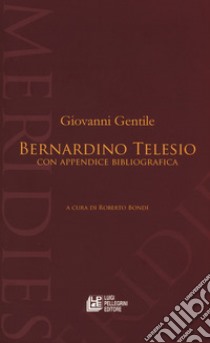 Bernardino Telesio. Con appendice bibliografica libro di Gentile Giovanni; Bondí R. (cur.)