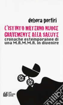 L'istinto materno nuoce gravente alla salute. Cronache estemporanee di una M.A.M.M.A. in divenire libro di Porfiri Debora