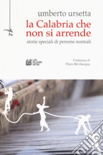 La Calabria che non si arrende. Storie speciali di persone normali libro di Ursetta Umberto