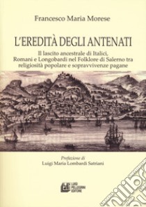 L'eredità degli antenati. Il lascito ancestrale di Italici, Romani e Longobardi nel folklore di Salerno tra religiosità popolare e sopravvivenze pagane libro di Morese Francesco Maria