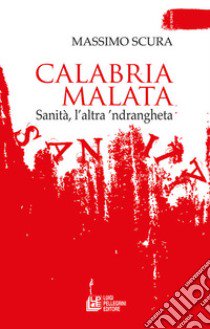 Calabria malata. Sanità, l'altra 'ndrangheta libro di Scura Massimo