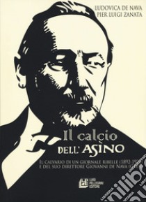 Il calcio dell'asino. Il calvario di un giornale ribelle (1892-1925) e del suo direttore Giovanni de Nava (Giva) libro di De Nava Ludovica; Zanata Pier Luigi