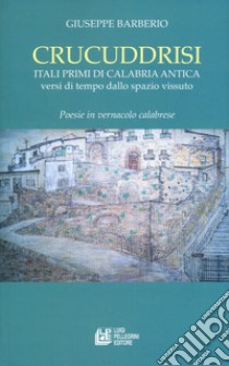 Crucuddrisi. Itali primi di Calabria Antica. Versi di tempo dallo spazio vissuto libro di Barberio Giuseppe