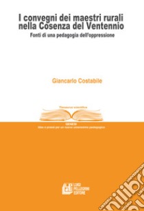 I convegni dei maestri rurali nella Cosenza del Ventennio. Fonti di una pedagogia dell'oppressione libro di Costabile Giancarlo