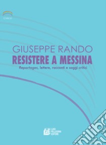 Resistere a Messina. Reportages, lettere, racconti e saggi critici libro di Rando Giuseppe