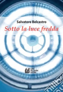 Sotto la luce fredda libro di Belcastro Salvatore