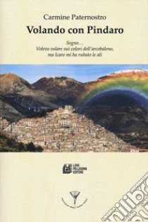 Volando con Pindaro. Sogno... volevo volare sui colori dell'arcobaleno, ma Icaro mi ha rubato le ali libro di Paternostro Carmine