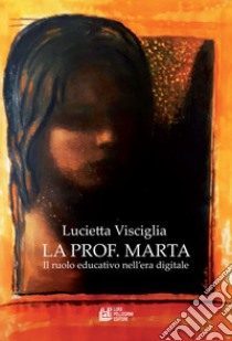 La prof. Marta. Il ruolo educativo nell'era digitale libro di Visciglia Lucietta
