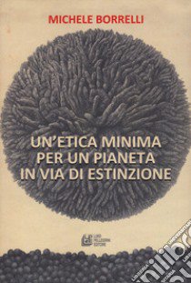 Un'etica minima per un pianeta in via di estinzione libro di Borrelli Michele