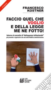 Faccio quello che voglio e della legge me ne fotto! Intorno al concetto di «delinquenza istituzionale» più presente e oppressivo che mai nella pubblica amministrazione libro di Kostner Francesco