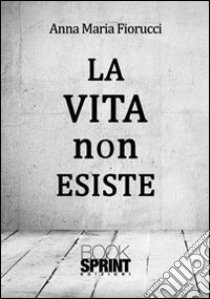 La vita non esiste libro di Fiorucci Anna M.