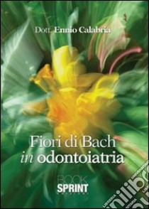 Fiori di Bach in odontoiatria libro di Calabria Ennio