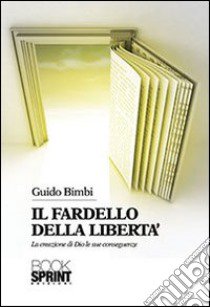 Il fardello della libertà. La creazione di Dio e le sue conseguenze libro di Bimbi Guido