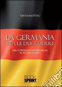 La Germania tra le due guerre. Dal Congresso di Versaille al regime Nazista libro di Fenu Giovanni