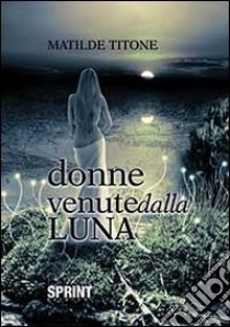 Donne venute dalla luna libro di Titone Matilde