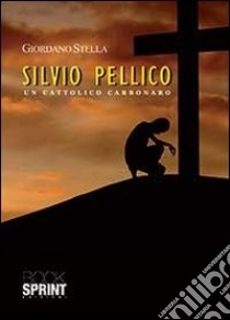 Silvio Pellico. Un cattolico carbonaro libro di Stella Giordano