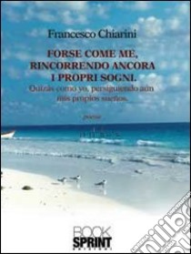 Forse come me, rincorrendo ancora i propri sogni. Ediz. italiana e spagnola libro di Chiarini Francesco