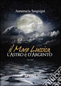 Il mare luccica, l'astro è d'argento libro di Sanguigni Annamaria