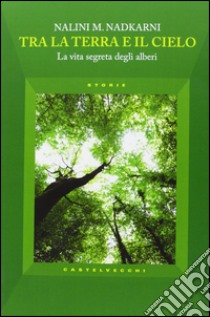 Tra la terra e il cielo. La vita segreta degli alberi libro di Nadkarni Nalini M.