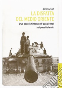 La disfatta del Medio Oriente. Due secoli di interventi occidentali nei paesi islamici libro di Salt Jeremy