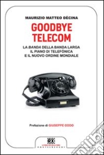 Goodbye Telecom. La Banda della banda larga. Il piano Telefonica e il nuovo ordine mondiale libro di Decina Maurizio