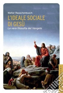 L'ideale sociale di Gesù. La vera filosofia del Vangelo libro di Rauschenbush Walter