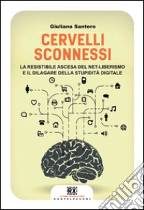 Cervelli sconnessi. La resistibile ascesa del net-liberismo e il dilagare della stupidità digitale libro di Santoro Giuliano