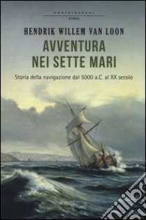 Avventura nei sette mari. Storia della navigazione dal 5000 a. C. al XX secolo libro di Van Loon Hendrik Willem