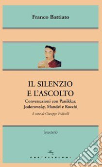 Il silenzio e l'ascolto. Conversazioni con Panikkar, Jodorowsky, Mandel e Rocchi libro di Battiato Franco; Pollicelli G. (cur.)