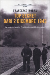 Top secret Bari, 2 dicembre 1943. La vera storia della Pearl Harbor del Mediterraneo libro di Morra Francesco