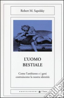 L'uomo bestiale. Come l'ambiente e i geni costruiscono la nostra identità libro di Sapolsky Robert M.