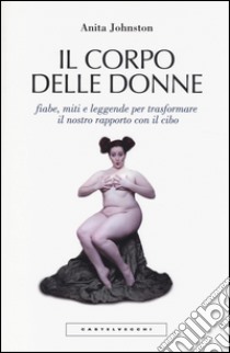 Il corpo delle donne. Fiabe, miti e leggende per trasformare il nostro rapporto con il cibo libro di Johnston Anita