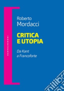 Critica e utopia. Da Kant a Francoforte libro di Mordacci Roberto