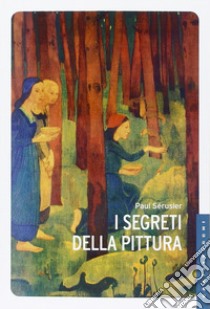 I segreti della pittura seguito da «Vita e opere di Paul Sérusier» di Maurice Denis. Ediz. illustrata libro di Sérusier Paul; Denis Maurice