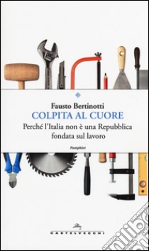 Colpita al cuore. Perché l'Italia non è una repubblica fondata sul lavoro libro di Bertinotti Fausto