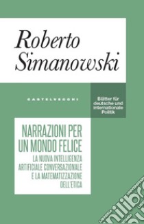 Narrazioni per un mondo felice. La nuova intelligenza artificiale conversazionale e la matematizzazione dell'etica libro di Simanowski Roberto