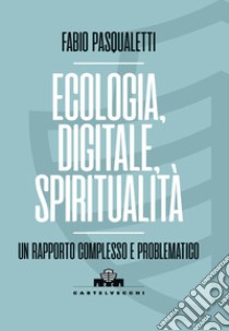 Ecologia, digitale, spiritualità. Un rapporto complesso e problematico libro di Pasqualetti Fabio