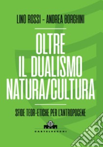 Oltre il dualismo natura/cultura. Sfide teoretiche per l'Antropocene libro di Rossi Lino; Borghini Andrea