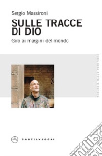 Sulle tracce di Dio. Giro ai margini del mondo libro di Massironi Sergio