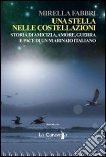 Una stella nelle costellazioni. Storia di amicizia, amore, guerra e pace di un marinaio italiano libro di Fabbri Mirella