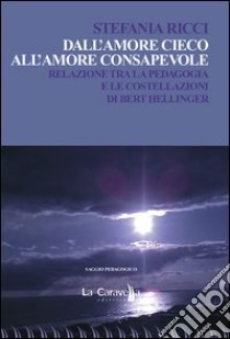 Dall'amore cieco all'amore consapevole. Relazione tra la pedagogia e le costellazioni di Bert Hellinger libro di Ricci Stefania