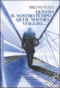 Questo il nostro tempo. Qui il nostro viaggio... libro di Fiata Bruno