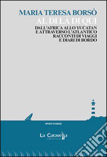 Al di là di qui. Dall'Africa allo Yucatan e attraverso l'Atlantico. Racconti di viaggio e diari di bordo libro di Borsò M. Teresa