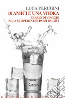 10 amici e una vodka. Diario di viaggio alla scoperta dei Paesi Baltici libro di Perugini Luca