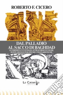 Dal Palladio al Sacco di Baghdad. Le eredità culturali attraverso luoghi, istituzioni e politiche utilitaristiche libro di Cicero Roberto F.