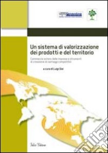 Un sistema di valorizzazione dei prodotti e del territorio. Commercio estero delle imprese e strumenti di creazione di vantaggi competitivi libro di Sisi Luigi